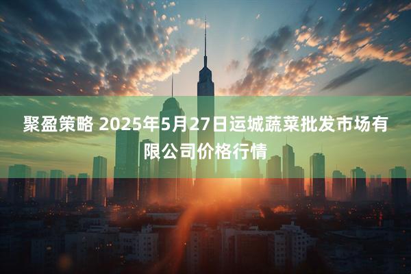 聚盈策略 2025年5月27日运城蔬菜批发市场有限公司价格行情