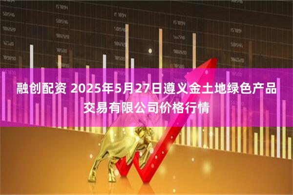 融创配资 2025年5月27日遵义金土地绿色产品交易有限公司价格行情