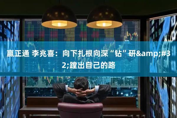 赢正通 李兆喜：向下扎根向深“钻”研&#32;蹚出自己的路