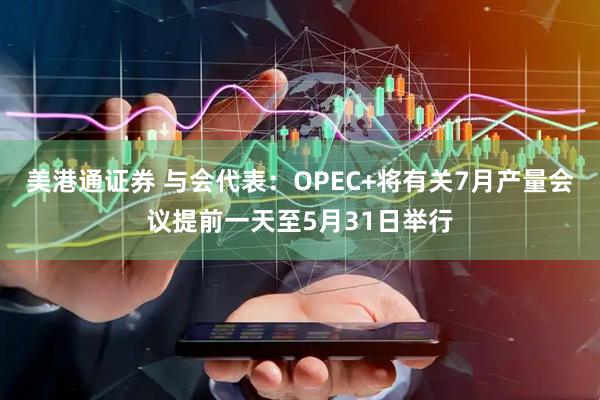 美港通证券 与会代表：OPEC+将有关7月产量会议提前一天至5月31日举行