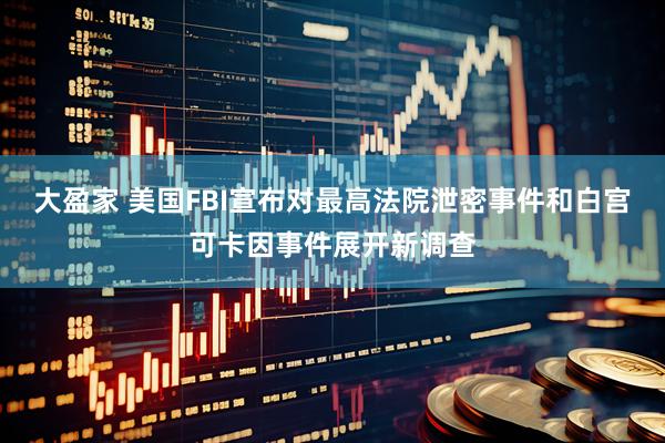 大盈家 美国FBI宣布对最高法院泄密事件和白宫可卡因事件展开新调查