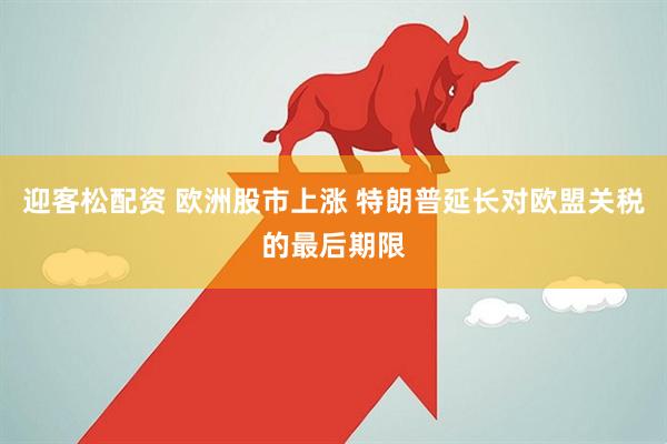 迎客松配资 欧洲股市上涨 特朗普延长对欧盟关税的最后期限