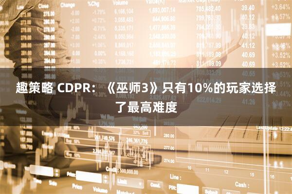 趣策略 CDPR：《巫师3》只有10%的玩家选择了最高难度