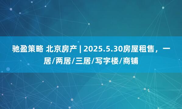 驰盈策略 北京房产 | 2025.5.30房屋租售，一居/两居/三居/写字楼/商铺