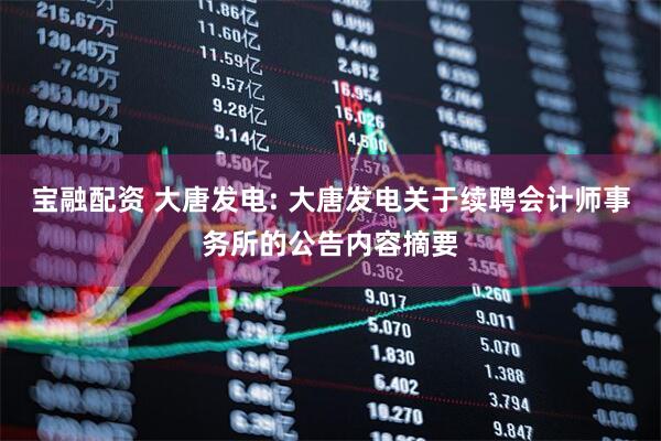 宝融配资 大唐发电: 大唐发电关于续聘会计师事务所的公告内容摘要