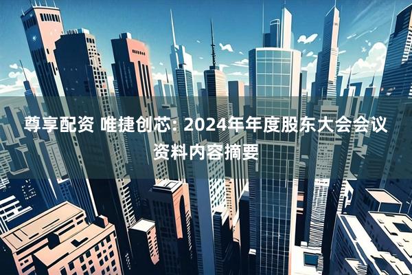 尊享配资 唯捷创芯: 2024年年度股东大会会议资料内容摘要
