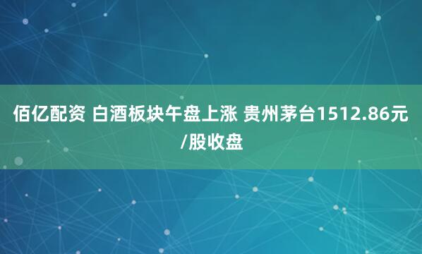 佰亿配资 白酒板块午盘上涨 贵州茅台1512.86元/股收盘