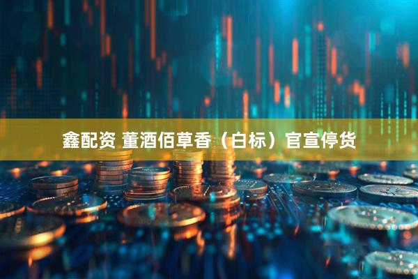 鑫配资 董酒佰草香（白标）官宣停货