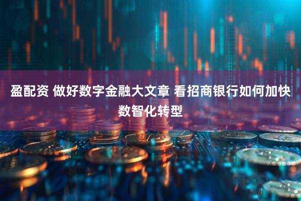 盈配资 做好数字金融大文章 看招商银行如何加快数智化转型