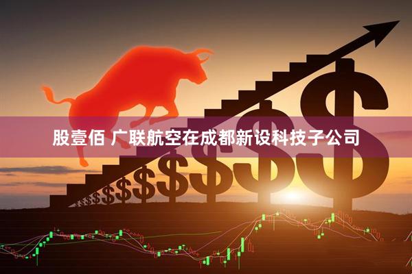 股壹佰 广联航空在成都新设科技子公司
