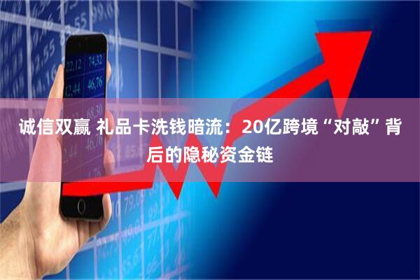 诚信双赢 礼品卡洗钱暗流：20亿跨境“对敲”背后的隐秘资金链