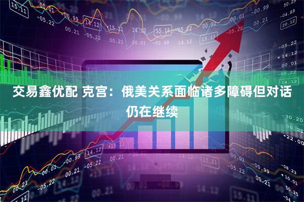 交易鑫优配 克宫：俄美关系面临诸多障碍但对话仍在继续