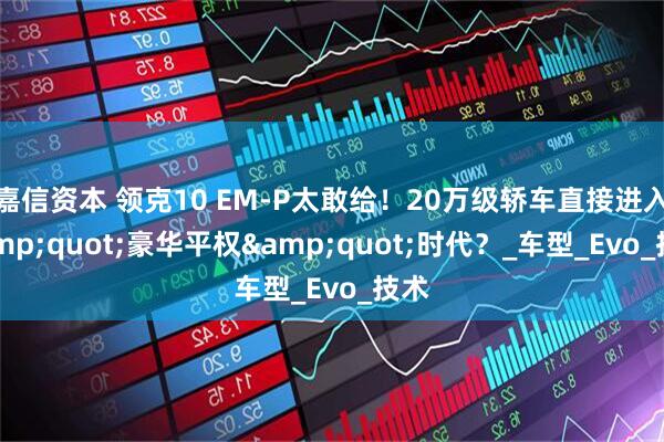 嘉信资本 领克10 EM-P太敢给！20万级轿车直接进入&quot;豪华平权&quot;时代？_车型_Evo_技术