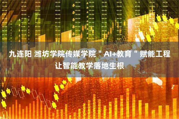 九连阳 潍坊学院传媒学院＂AI+教育＂赋能工程让智能教学落地生根