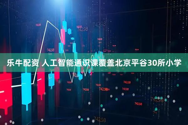 乐牛配资 人工智能通识课覆盖北京平谷30所小学