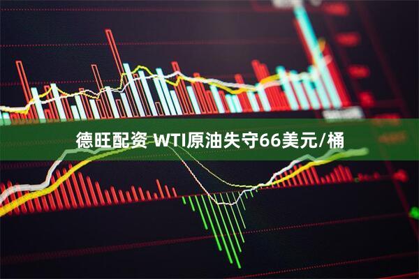 德旺配资 WTI原油失守66美元/桶