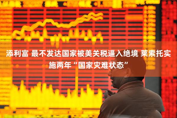 添利富 最不发达国家被美关税逼入绝境 莱索托实施两年“国家灾难状态”