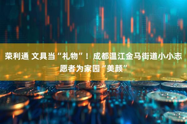 荣利通 文具当“礼物”！成都温江金马街道小小志愿者为家园“美颜”