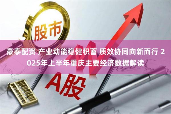 豪泰配资 产业动能稳健积蓄 质效协同向新而行 2025年上半年重庆主要经济数据解读