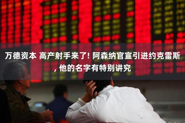 万德资本 高产射手来了! 阿森纳官宣引进约克雷斯, 他的名字有特别讲究