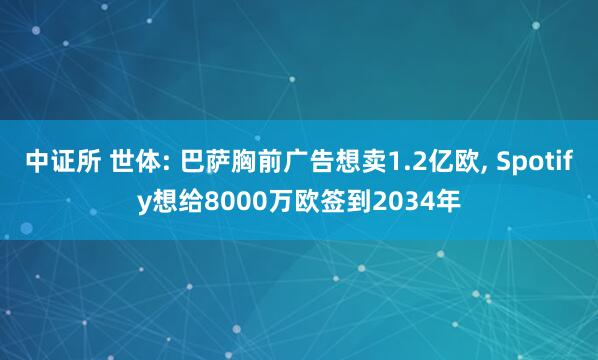 中证所 世体: 巴萨胸前广告想卖1.2亿欧, Spotify想给8000万欧签到2034年