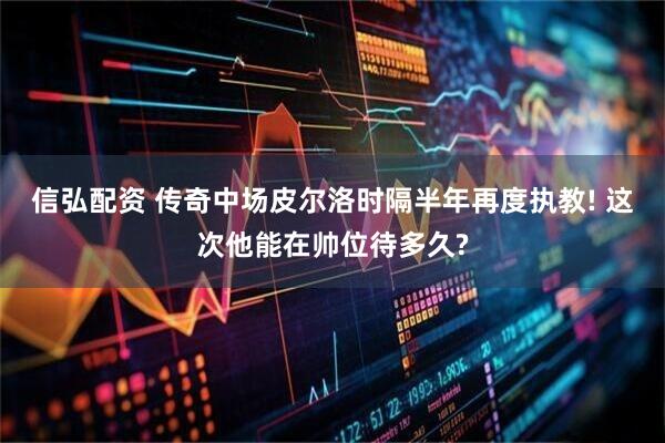 信弘配资 传奇中场皮尔洛时隔半年再度执教! 这次他能在帅位待多久?