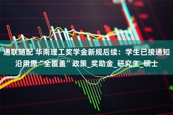 通联随配 华南理工奖学金新规后续：学生已接通知沿用原“全覆盖”政策_奖助金_研究生_硕士