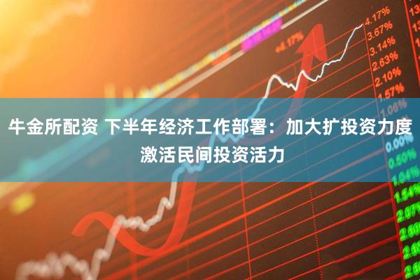 牛金所配资 下半年经济工作部署：加大扩投资力度 激活民间投资活力