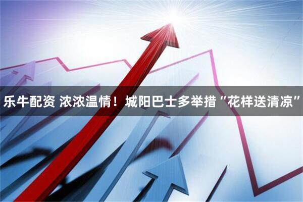 乐牛配资 浓浓温情！城阳巴士多举措“花样送清凉”