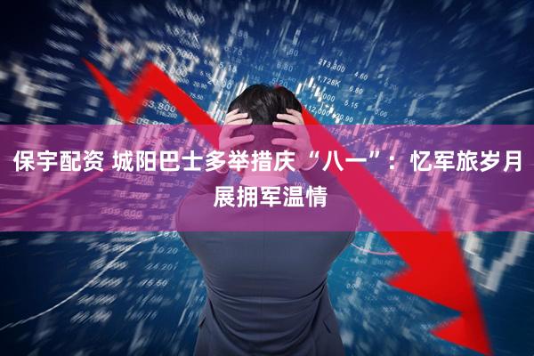 保宇配资 城阳巴士多举措庆 “八一”：忆军旅岁月 展拥军温情