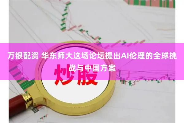万银配资 华东师大这场论坛提出AI伦理的全球挑战与中国方案