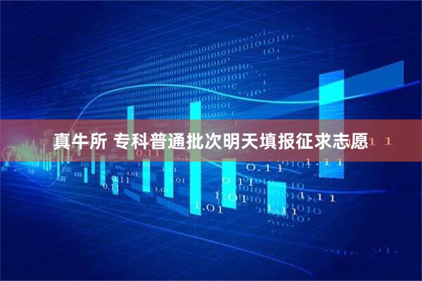 真牛所 专科普通批次明天填报征求志愿