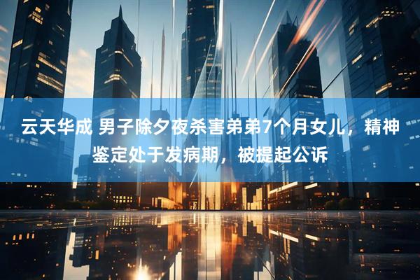 云天华成 男子除夕夜杀害弟弟7个月女儿，精神鉴定处于发病期，被提起公诉