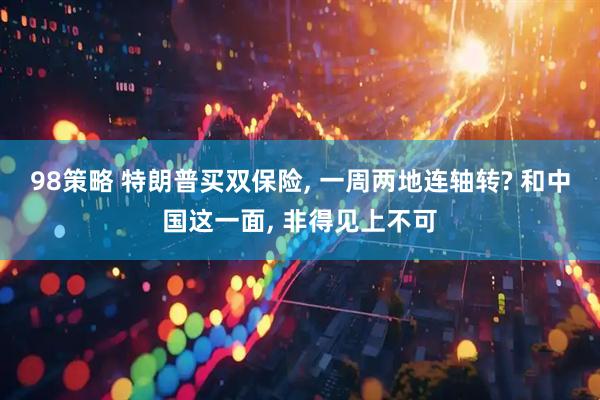 98策略 特朗普买双保险, 一周两地连轴转? 和中国这一面, 非得见上不可