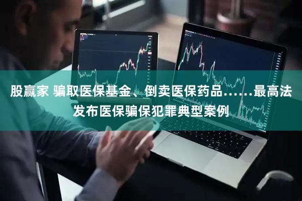 股赢家 骗取医保基金、倒卖医保药品……最高法发布医保骗保犯罪典型案例