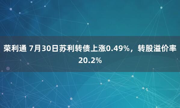 荣利通 7月30日苏利转债上涨0.49%，转股溢价率20.2%
