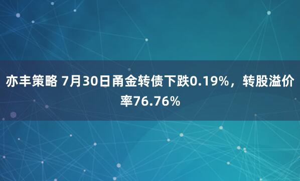 亦丰策略 7月30日甬金转债下跌0.19%，转股溢价率76.76%