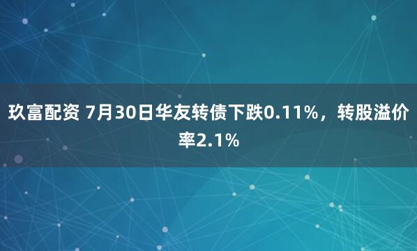 玖富配资 7月30日华友转债下跌0.11%，转股溢价率2.1%
