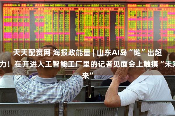 天天配资网 海报政能量 | 山东AI岛“链”出超能力！在开进人工智能工厂里的记者见面会上触摸“未来”