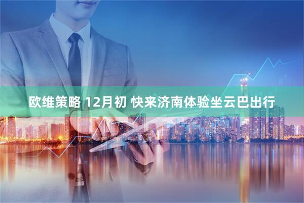 欧维策略 12月初 快来济南体验坐云巴出行