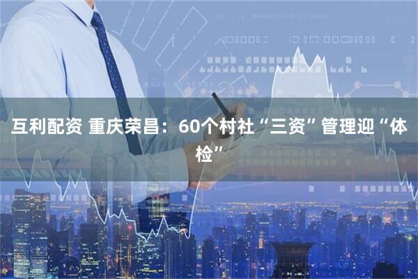 互利配资 重庆荣昌：60个村社“三资”管理迎“体检”