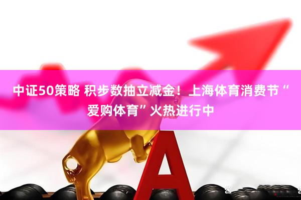 中证50策略 积步数抽立减金！上海体育消费节“爱购体育”火热进行中