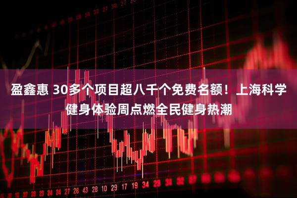 盈鑫惠 30多个项目超八千个免费名额！上海科学健身体验周点燃全民健身热潮