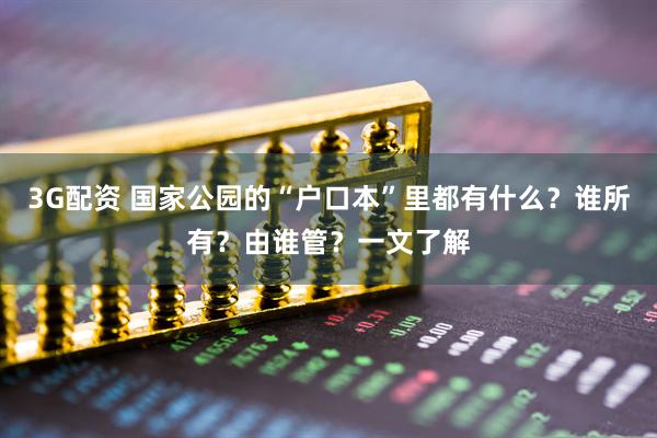 3G配资 国家公园的“户口本”里都有什么？谁所有？由谁管？一文了解