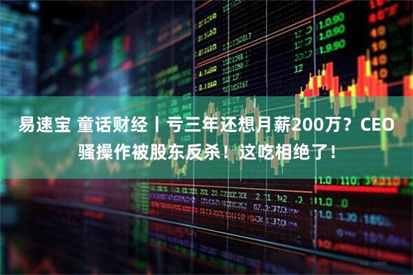 易速宝 童话财经丨亏三年还想月薪200万？CEO骚操作被股东反杀！这吃相绝了！