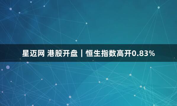 星迈网 港股开盘｜恒生指数高开0.83%