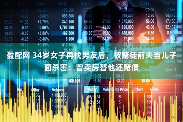 盈配网 34岁女子再找男友后，被赌徒前夫当儿子面杀害：曾卖房替他还赌债
