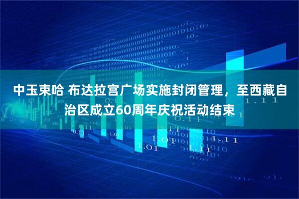 中玉束哈 布达拉宫广场实施封闭管理，至西藏自治区成立60周年庆祝活动结束