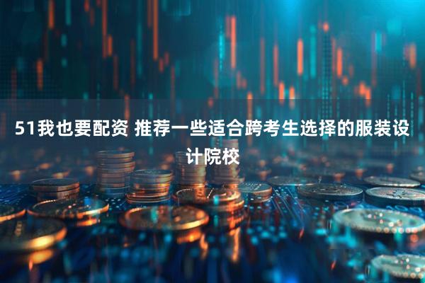 51我也要配资 推荐一些适合跨考生选择的服装设计院校