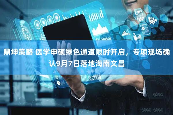 鼎坤策略 医学申硕绿色通道限时开启，专项现场确认9月7日落地海南文昌